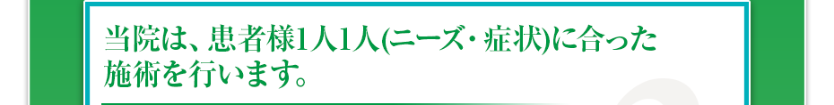 当院は、患者様1⼈1⼈(ニーズ・症状)に合った施術を⾏います。