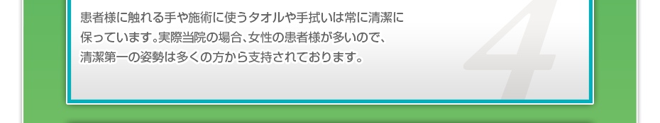 患者様に触れる手や施術に使うタオルや手拭いは常に清潔に保っています。実際当院の場合、女性の患者様が多いので、清潔第一の姿勢は多くの方から支持されております。