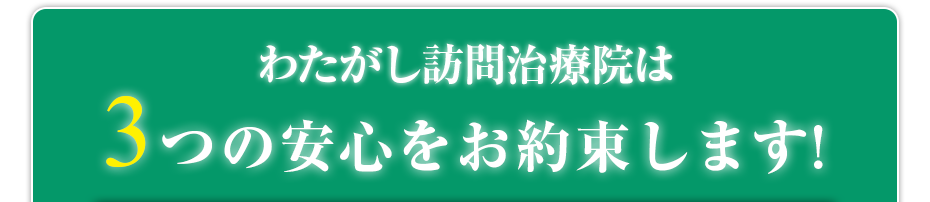わたがし訪問治療院 は3つの安心をお約束します!